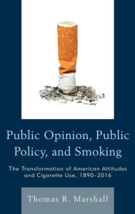 Title: Public Opinion, Public Policy, and Smoking: The Transformation of American Attitudes and Cigarette Use, 1890-2016, Author: Thomas R. Marshall