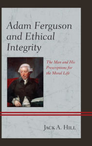 Title: Adam Ferguson and Ethical Integrity: The Man and His Prescriptions for the Moral Life, Author: Jack A. Hill