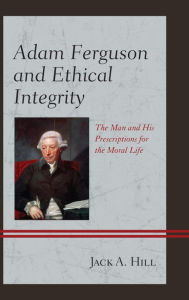 Title: Adam Ferguson and Ethical Integrity: The Man and His Prescriptions for the Moral Life, Author: Jack A. Hill Texas Christian Universit