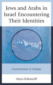 Title: Jews and Arabs in Israel Encountering Their Identities: Transformations in Dialogue, Author: Maya Kahanoff