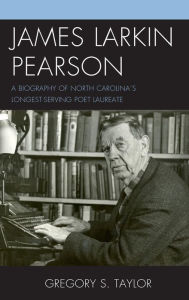 Title: James Larkin Pearson: A Biography of North Carolina's Longest Serving Poet Laureate, Author: Gregory S. Taylor