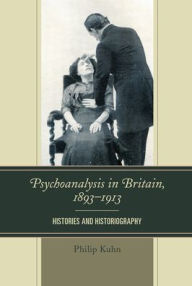 Title: Psychoanalysis in Britain, 1893-1913: Histories and Historiography, Author: Philip Kuhn