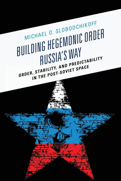 Building Hegemonic Order Russia's Way: Order, Stability, and Predictability the Post-Soviet Space