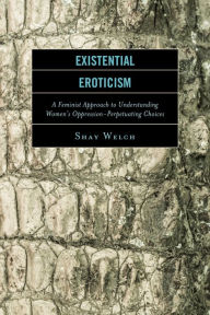 Title: Existential Eroticism: A Feminist Approach to Understanding Women's Oppression-Perpetuating Choices, Author: Shay Welch