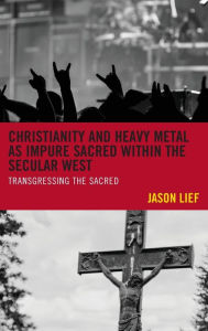 Title: Christianity and Heavy Metal as Impure Sacred within the Secular West: Transgressing the Sacred, Author: Jason Lief