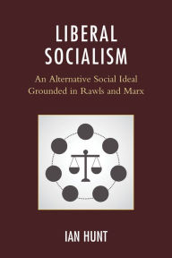Title: Liberal Socialism: An Alternative Social Ideal Grounded in Rawls and Marx, Author: Ian Hunt