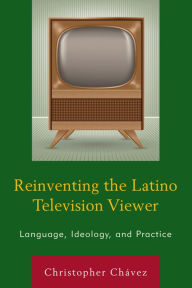 Title: Reinventing the Latino Television Viewer: Language, Ideology, and Practice, Author: Christopher Chávez