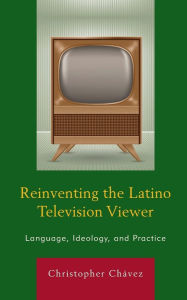 Title: Reinventing the Latino Television Viewer: Language, Ideology, and Practice, Author: Christopher Chávez