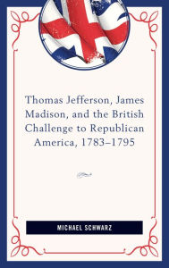 Title: Thomas Jefferson, James Madison, and the British Challenge to Republican America, 1783-95, Author: Michael Schwarz