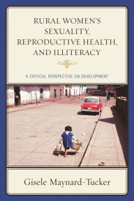 Title: Rural Women's Sexuality, Reproductive Health, and Illiteracy: A Critical Perspective on Development, Author: Gisele Maynard-Tucker
