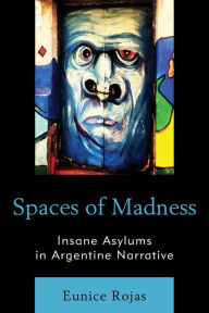 Title: Spaces of Madness: Insane Asylums in Argentine Narrative, Author: Eunice Rojas