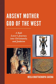 Title: Absent Mother God of the West: A Kali Lover's Journey into Christianity and Judaism, Author: Neela Bhattacharya Saxena Nassau Community College