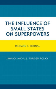 Title: The Influence of Small States on Superpowers: Jamaica and U.S. Foreign Policy, Author: Richard L. Bernal