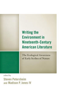 Title: Writing the Environment in Nineteenth-Century American Literature: The Ecological Awareness of Early Scribes of Nature, Author: Steven Petersheim Indiana University