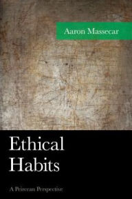 Title: Ethical Habits: A Peircean Perspective, Author: Aaron Massecar