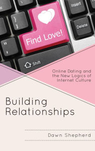 Title: Building Relationships: Online Dating and the New Logics of Internet Culture, Author: Dawn Shepherd
