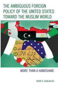 Title: The Ambiguous Foreign Policy of the United States toward the Muslim World: More than a Handshake, Author: David S. Oualaalou