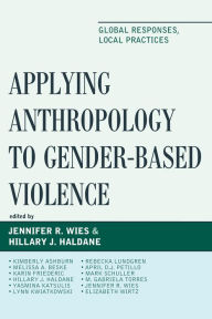 Title: Applying Anthropology to Gender-Based Violence: Global Responses, Local Practices, Author: Jennifer R. Wies