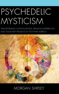 Title: Psychedelic Mysticism: Transforming Consciousness, Religious Experiences, and Voluntary Peasants in Postwar America, Author: Morgan Shipley Michigan State University