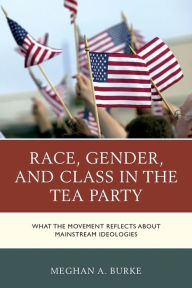 Title: Race, Gender, and Class in the Tea Party: What the Movement Reflects about Mainstream Ideologies, Author: Meghan A. Burke