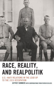 Title: Race, Reality, and Realpolitik: U.S.-Haiti Relations in the Lead Up to the 1915 Occupation, Author: Jeffrey Sommers
