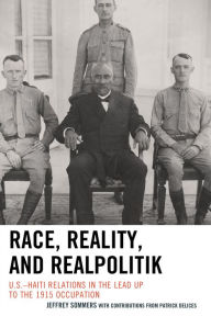 Title: Race, Reality, and Realpolitik: U.S.-Haiti Relations in the Lead Up to the 1915 Occupation, Author: Jeffrey Sommers