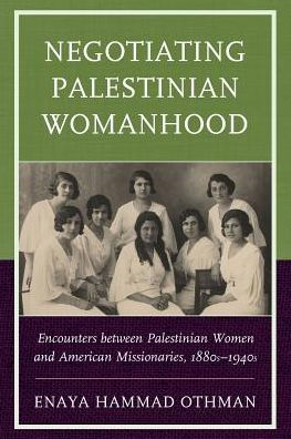 Negotiating Palestinian Womanhood: Encounters between Women and American Missionaries, 1880s-1940s