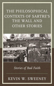Title: The Philosophical Contexts of Sartre's The Wall and Other Stories: Stories of Bad Faith, Author: Kevin W. Sweeney Professor of Philosophy
