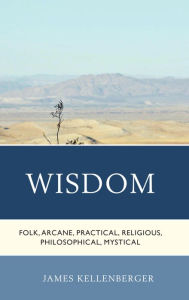 Title: Wisdom: Folk, Arcane, Practical, Religious, Philosophical, Mystical, Author: James Kellenberger