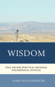 Title: Wisdom: Folk, Arcane, Practical, Religious, Philosophical, Mystical, Author: James Kellenberger