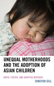 Title: Unequal Motherhoods and the Adoption of Asian Children: Birth, Foster, and Adoptive Mothers, Author: Rudy Hill