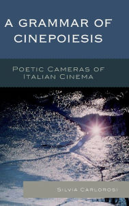 Title: A Grammar of Cinepoiesis: Poetic Cameras of Italian Cinema, Author: Silvia Carlorosi