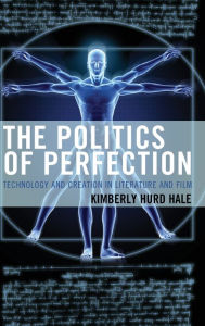 Title: The Politics of Perfection: Technology and Creation in Literature and Film, Author: Kimberly Hurd Hale Coastal Carolina University