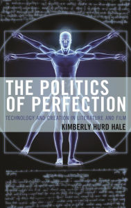 Title: The Politics of Perfection: Technology and Creation in Literature and Film, Author: Kimberly Hurd Hale Coastal Carolina Universi