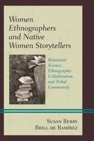 Title: Women Ethnographers and Native Women Storytellers: Relational Science, Ethnographic Collaboration, and Tribal Community, Author: Susan Berry Brill de Ramírez Bradley University