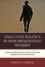 Title: Executive Politics in Semi-Presidential Regimes: Power Distribution and Conflicts between Presidents and Prime Ministers, Author: Martin Carrier