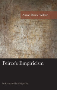 Title: Peirce's Empiricism: Its Roots and Its Originality, Author: Aaron Bruce Wilson