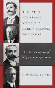 Title: The United States and Venezuela during the First World War: Cordial Relations of Suspicious Cooperation, Author: H. Micheal Tarver