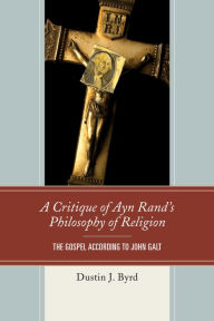 Title: A Critique of Ayn Rand's Philosophy of Religion: The Gospel According to John Galt, Author: Dustin J. Byrd