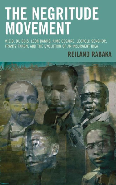 The Negritude Movement: W.E.B. Du Bois, Leon Damas, Aime Cesaire, Leopold Senghor, Frantz Fanon, and the Evolution of an Insurgent Idea