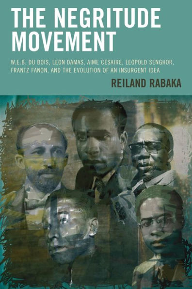 The Negritude Movement: W.E.B. Du Bois, Leon Damas, Aime Cesaire, Leopold Senghor, Frantz Fanon, and the Evolution of an Insurgent Idea