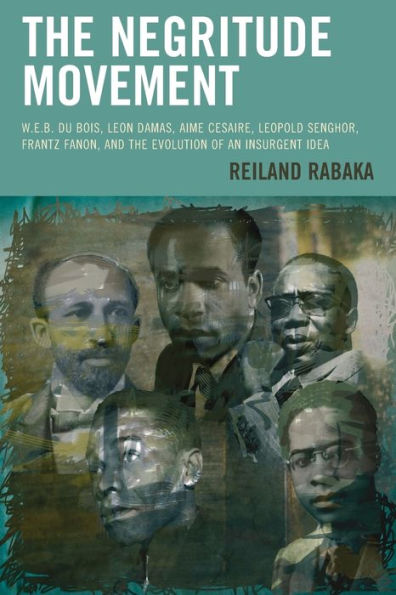 the Negritude Movement: W.E.B. Du Bois, Leon Damas, Aime Cesaire, Leopold Senghor, Frantz Fanon, and Evolution of an Insurgent Idea