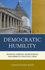 Title: Democratic Humility: Reinhold Niebuhr, Neuroscience, and America's Political Crisis, Author: Christopher Beem