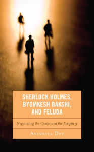 Title: Sherlock Holmes, Byomkesh Bakshi, and Feluda: Negotiating the Center and the Periphery, Author: Anindita Dey