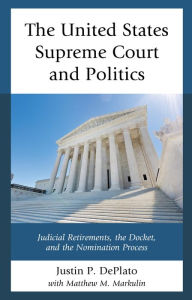 Title: The United States Supreme Court and Politics: Judicial Retirements, the Docket, and the Nomination Process, Author: Justin P. DePlato