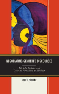 Title: Negotiating Gendered Discourses: Michelle Bachelet and Cristina Fernández de Kirchner, Author: Jane L. Christie