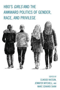 Title: HBO's Girls and the Awkward Politics of Gender, Race, and Privilege, Author: Elwood Watson PhD