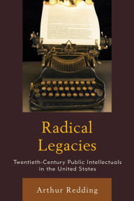 Title: Radical Legacies: Twentieth-Century Public Intellectuals in the United States, Author: Arthur Redding