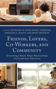 Title: Friends, Lovers, Co-Workers, and Community: Everything I Know about Relationships I Learned from Television, Author: Kathleen M. Ryan