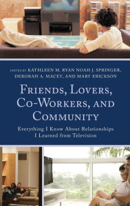 Title: Friends, Lovers, Co-Workers, and Community: Everything I Know about Relationships I Learned from Television, Author: Kathleen M. Ryan